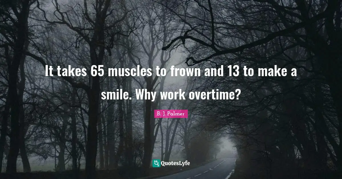 It takes 65 muscles to frown and 13 to make a smile. Why work overtime?