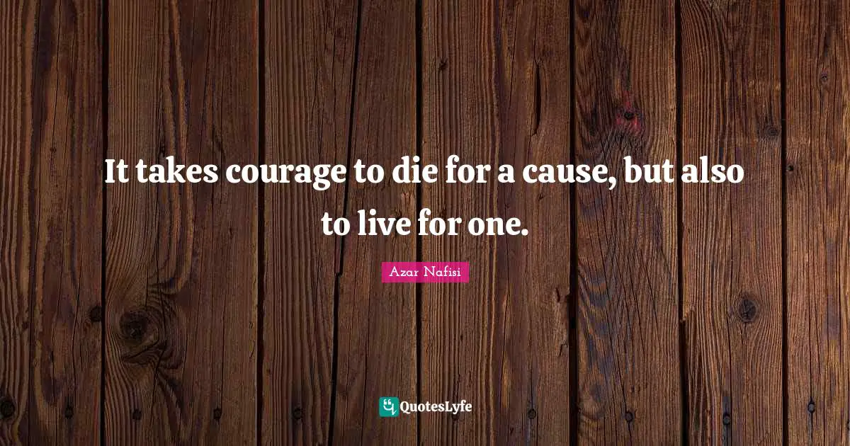 Azar Nafisi Quotes: "It takes courage to die for a cause, but also to live for one."