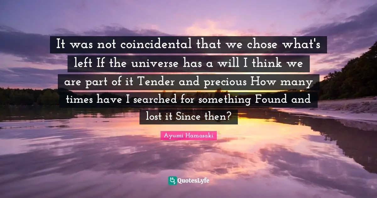 It was not coincidental that we chose what's left If the universe has a will I think we are part of it Tender and precious How many times have I searched for something Found and lost it Since then?