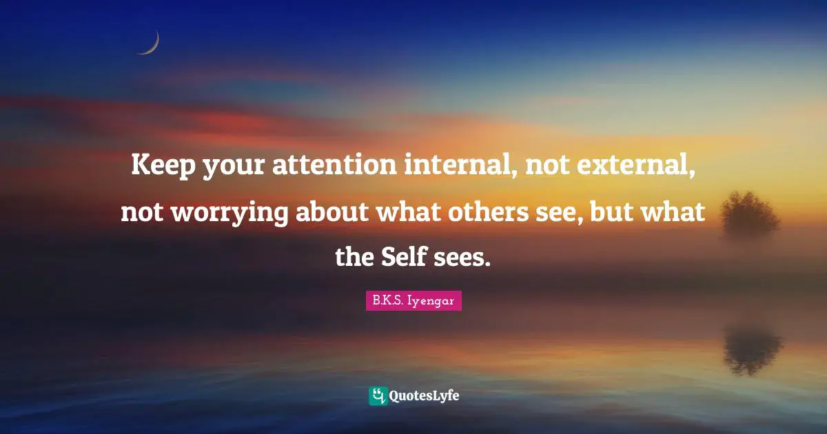 Keep your attention internal, not external, not worrying about what others see, but what the Self sees.