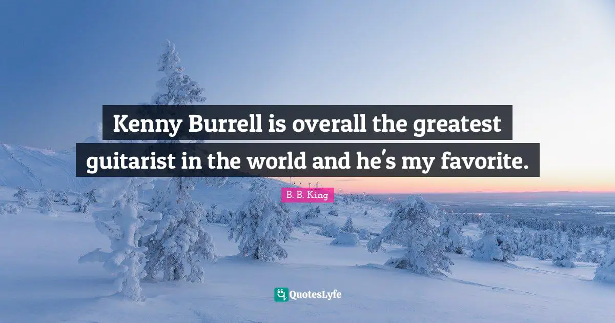 Kenny Quotes: "Kenny Burrell is overall the greatest guitarist in the world and he's my favorite."