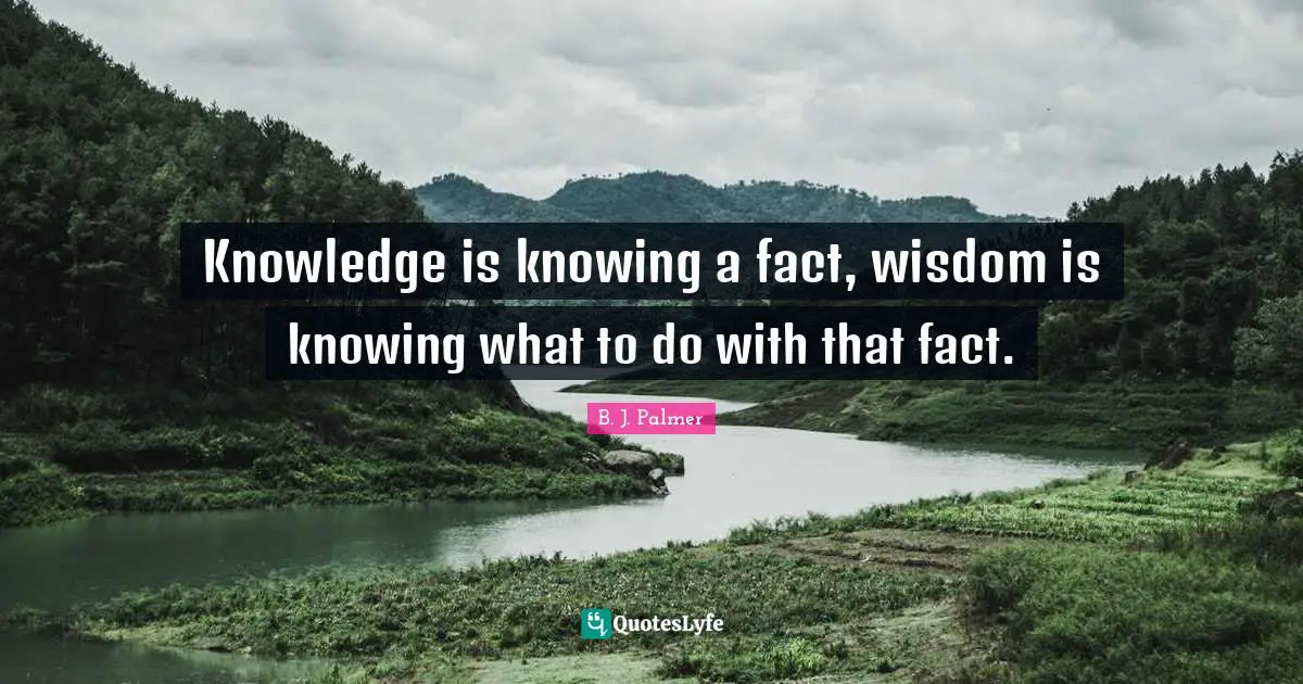 Knowing Quotes: "Knowledge is knowing a fact, wisdom is knowing what to do with that fact."
