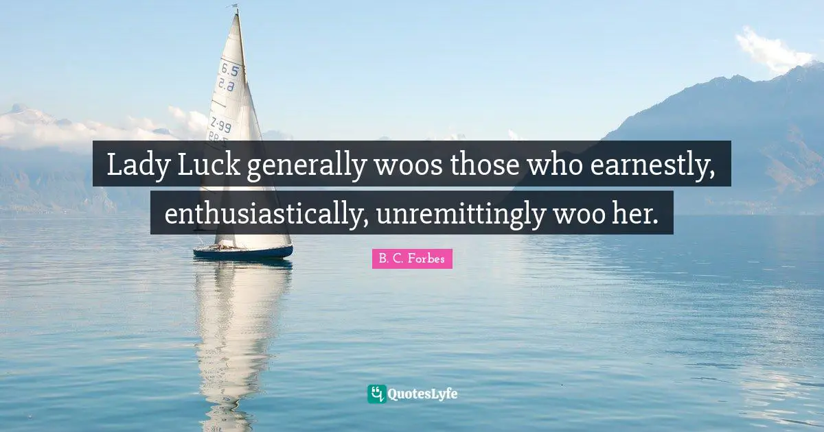Lady Luck generally woos those who earnestly, enthusiastically, unremittingly woo her.