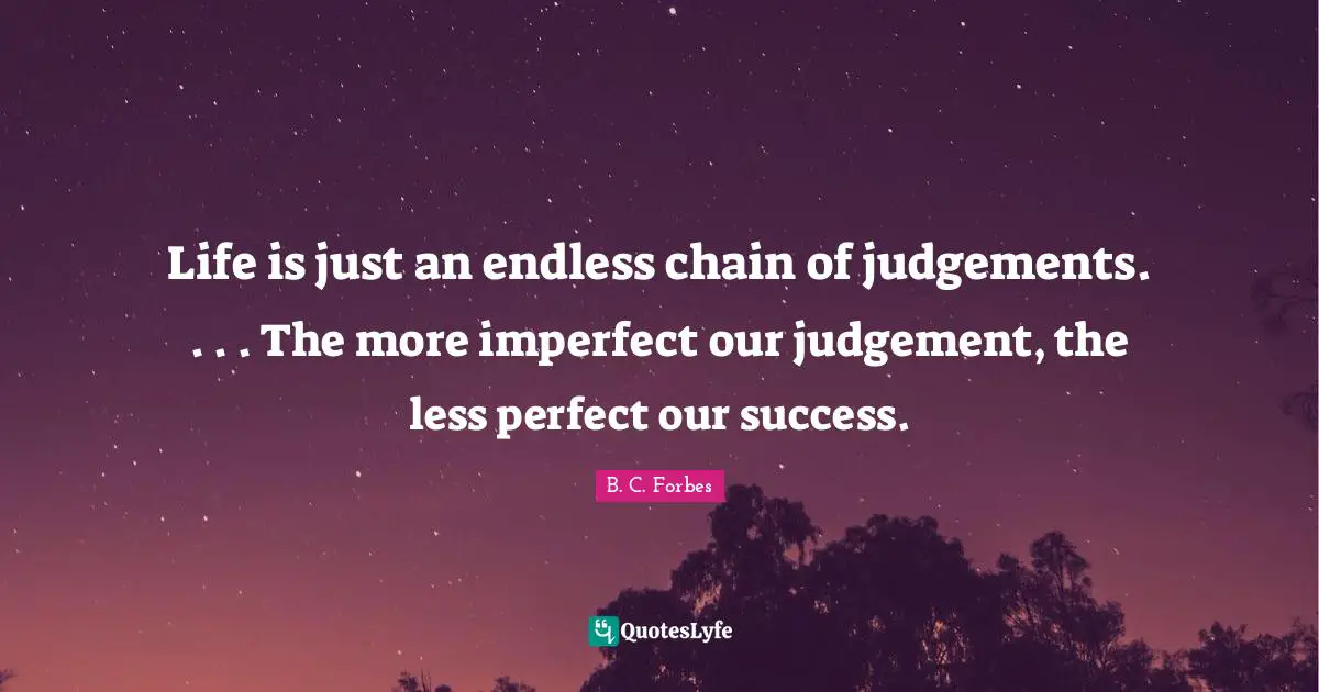 Life is just an endless chain of judgements. . . . The more imperfect our judgement, the less perfect our success.