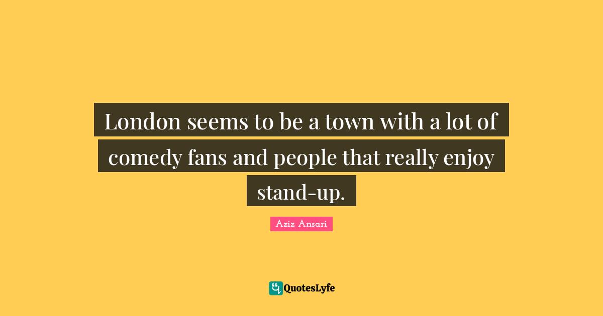 London seems to be a town with a lot of comedy fans and people that really enjoy stand-up.