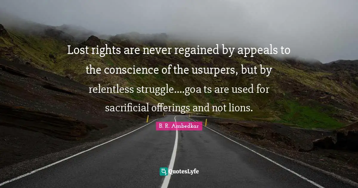 Lost rights are never regained by appeals to the conscience of the usurpers, but by relentless struggle....goa ts are used for sacrificial offerings and not lions.