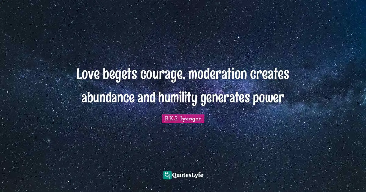 B.K.S. Iyengar Quotes: "Love begets courage, moderation creates abundance and humility generates power"