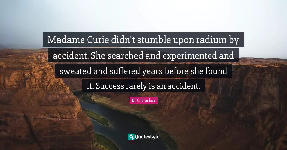 Stumble Quotes: "Madame Curie didn't stumble upon radium by accident. She searched and experimented and sweated and suffered years before she found it. Success rarely is an accident."