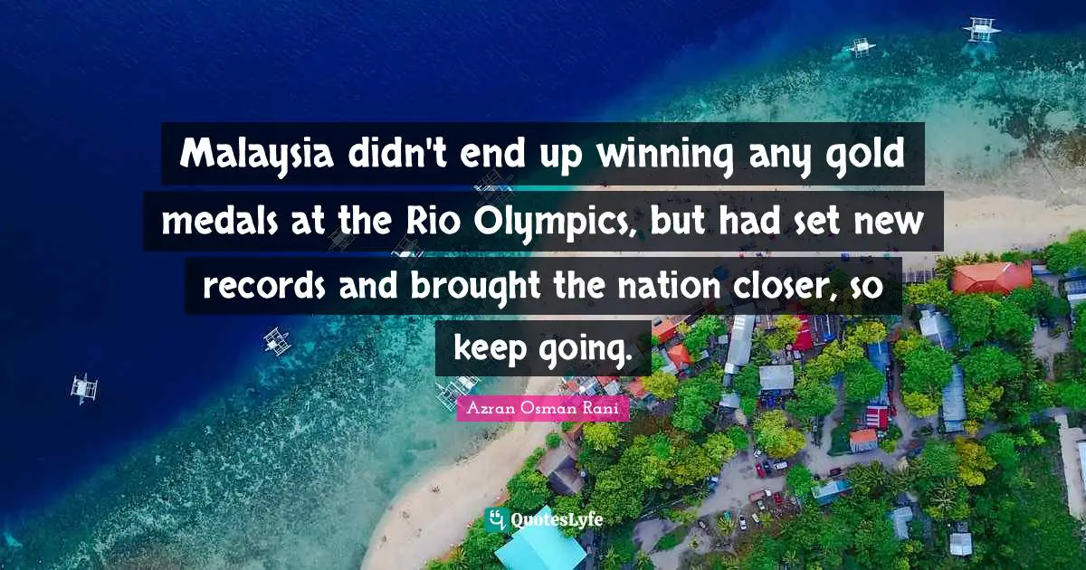 Malaysia didn't end up winning any gold medals at the Rio Olympics, but had set new records and brought the nation closer, so keep going.