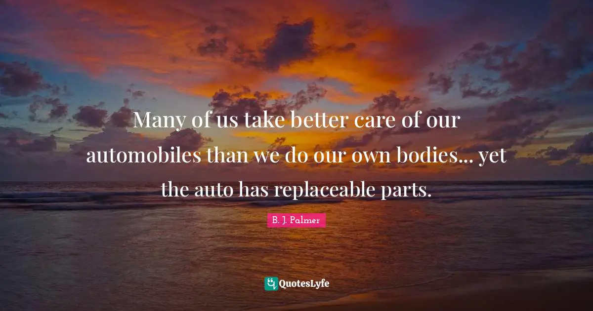 Care Quotes: "Many of us take better care of our automobiles than we do our own bodies... yet the auto has replaceable parts."