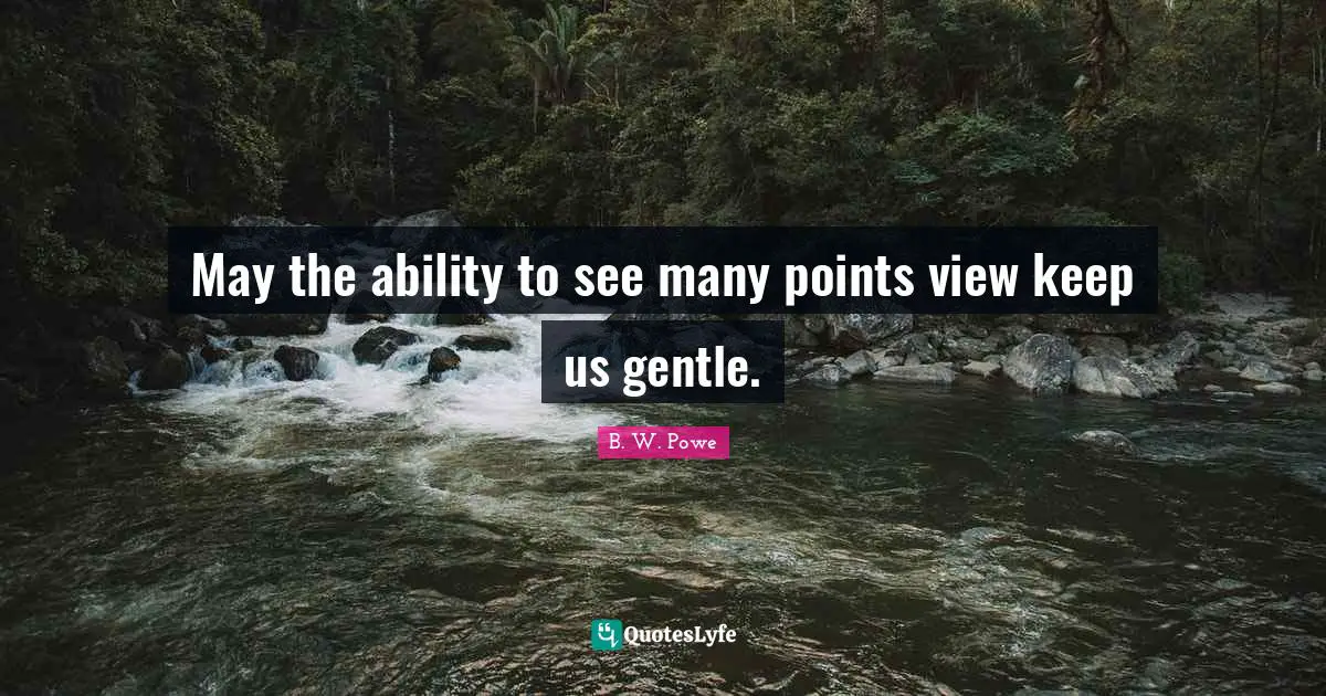 May the ability to see many points view keep us gentle.