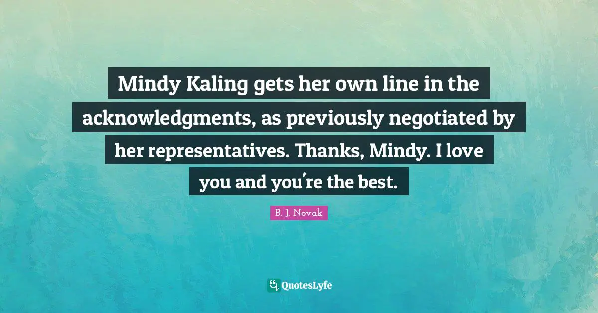 Mindy Kaling gets her own line in the acknowledgments, as previously negotiated by her representatives. Thanks, Mindy. I love you and you're the best.
