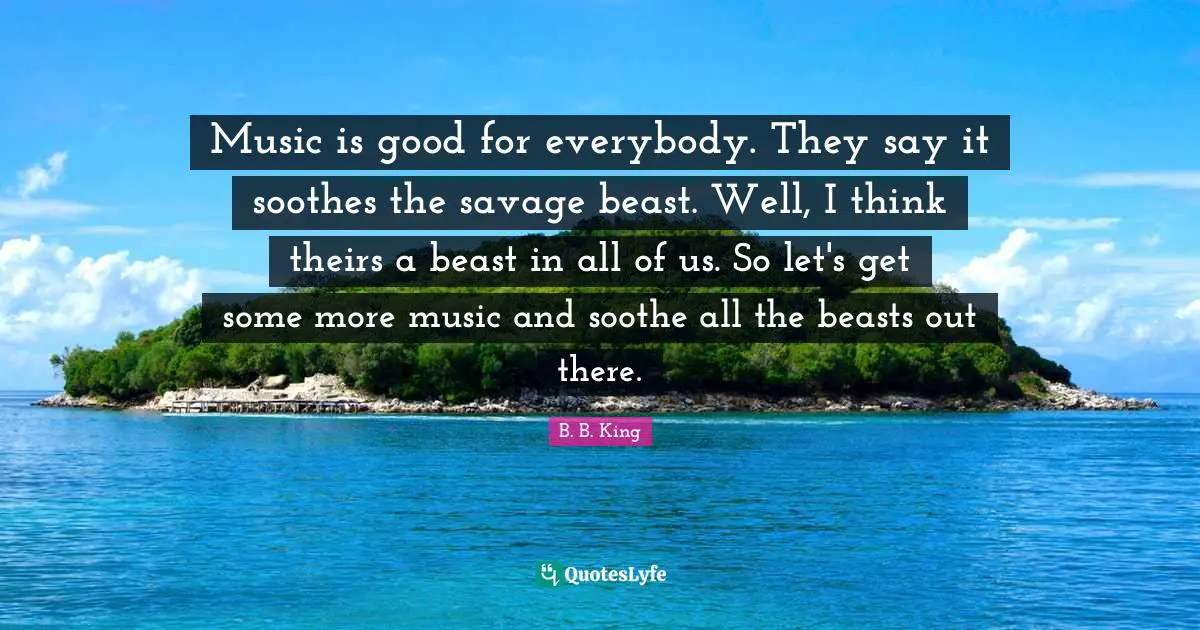 With The Beast Quotes: "Music is good for everybody. They say it soothes the savage beast. Well, I think theirs a beast in all of us. So let's get some more music and soothe all the beasts out there."