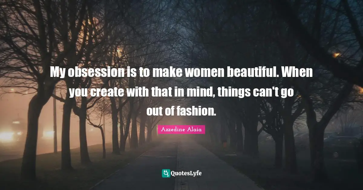 My obsession is to make women beautiful. When you create with that in mind, things can't go out of fashion.