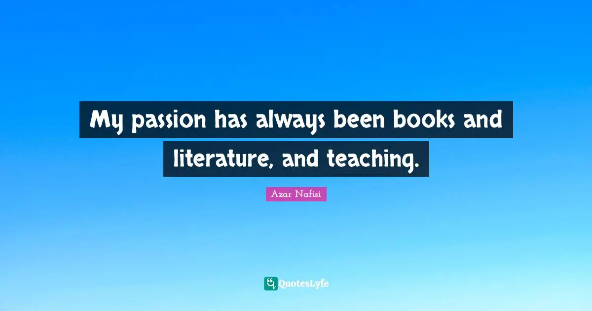 Azar Nafisi Quotes: "My passion has always been books and literature, and teaching."