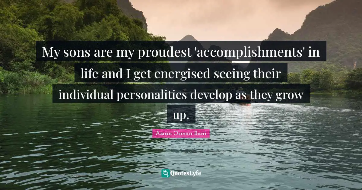 My sons are my proudest 'accomplishments' in life and I get energised seeing their individual personalities develop as they grow up.