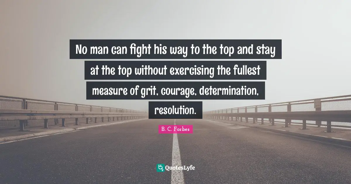 Grit Quotes: "No man can fight his way to the top and stay at the top without exercising the fullest measure of grit, courage, determination, resolution."