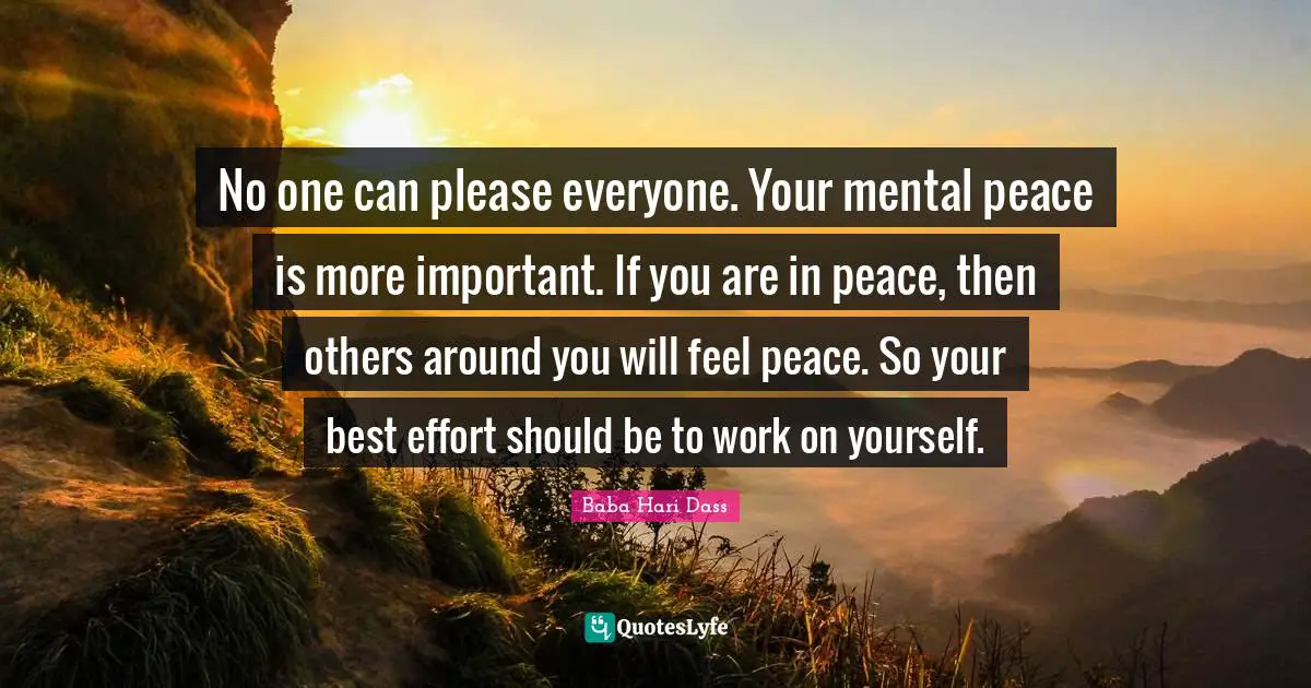 Mental Quotes: "No one can please everyone. Your mental peace is more important. If you are in peace, then others around you will feel peace. So your best effort should be to work on yourself."