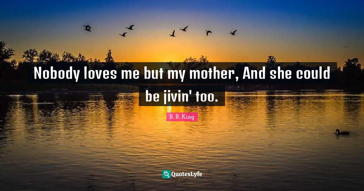 Nobody loves me but my mother, And she could be jivin' too.