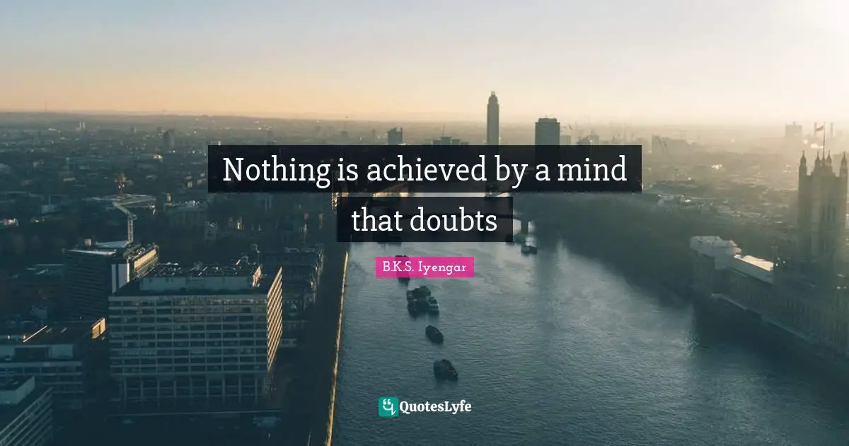B.K.S. Iyengar Quotes: "Nothing is achieved by a mind that doubts"