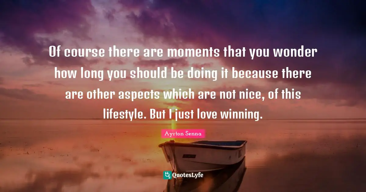 Ayrton Senna Quotes: "Of course there are moments that you wonder how long you should be doing it because there are other aspects which are not nice, of this lifestyle. But I just love winning."