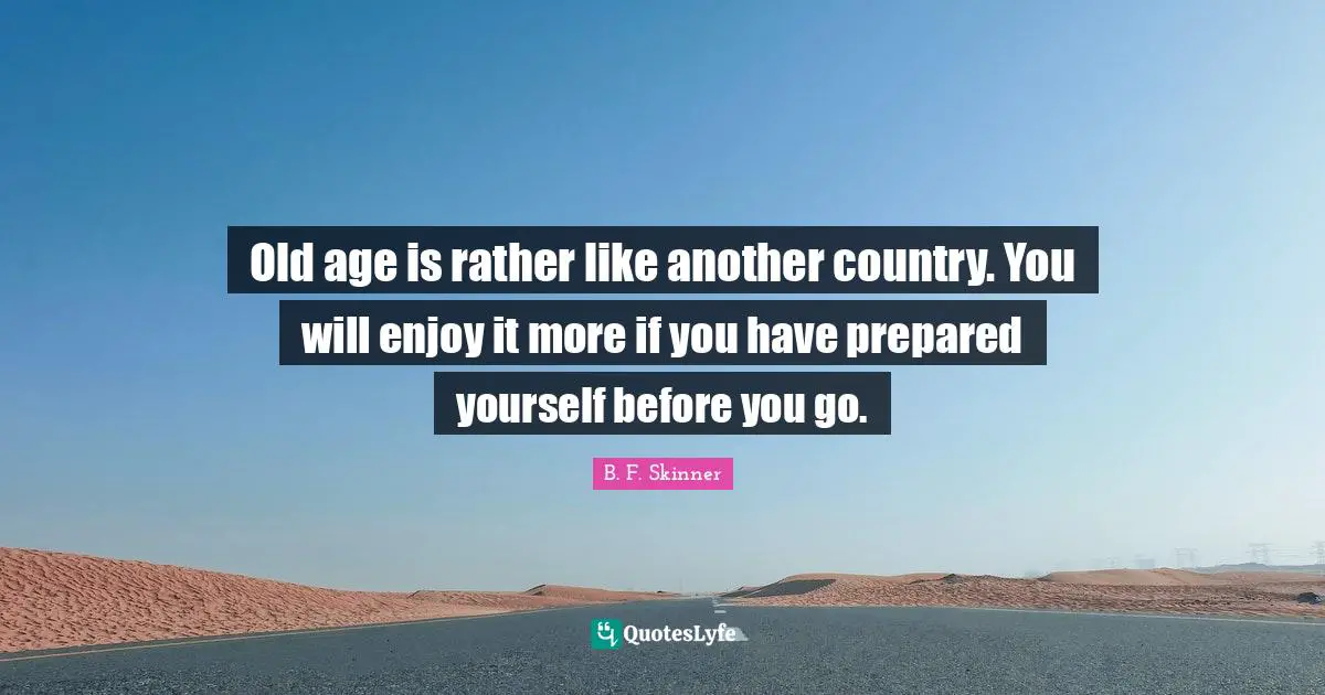 Old age is rather like another country. You will enjoy it more if you have prepared yourself before you go.