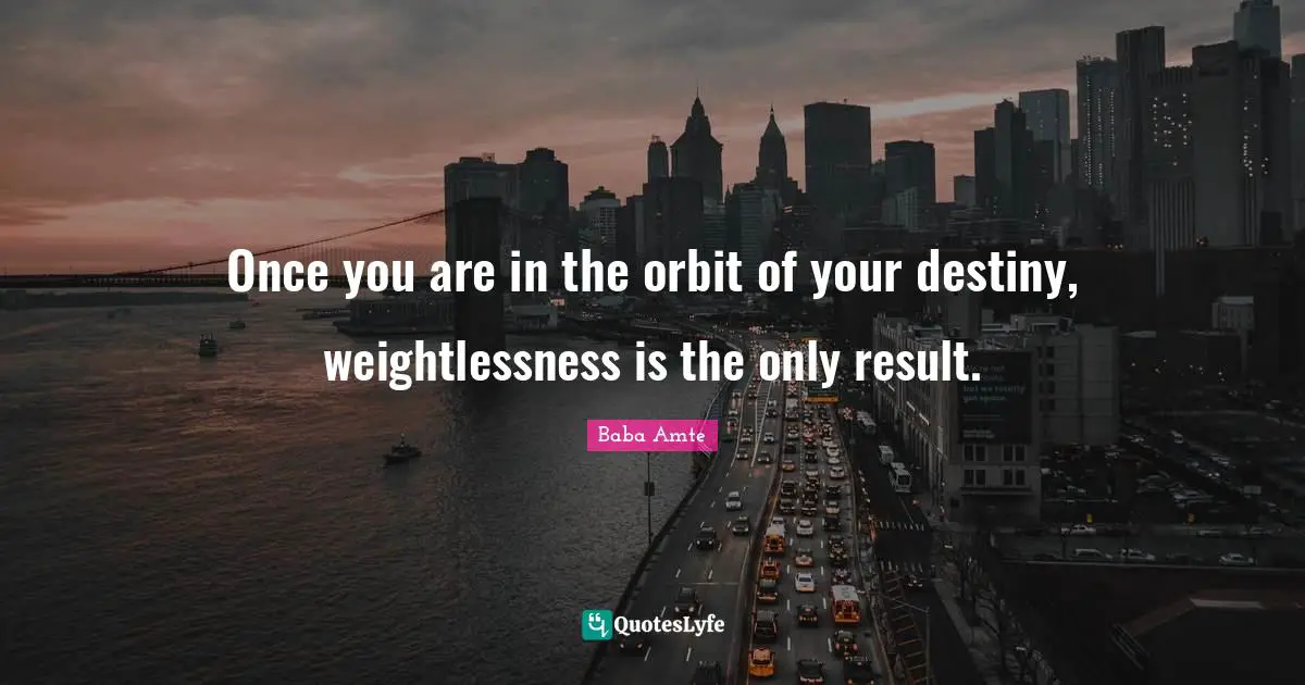 Once you are in the orbit of your destiny, weightlessness is the only result.