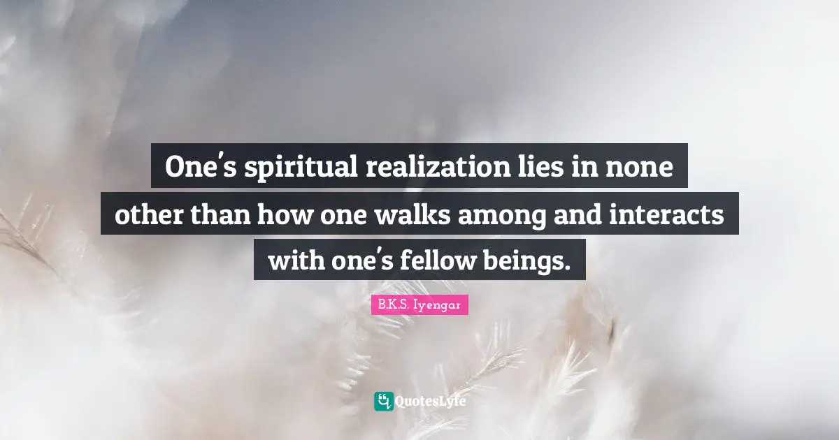 One's spiritual realization lies in none other than how one walks among and interacts with one's fellow beings.