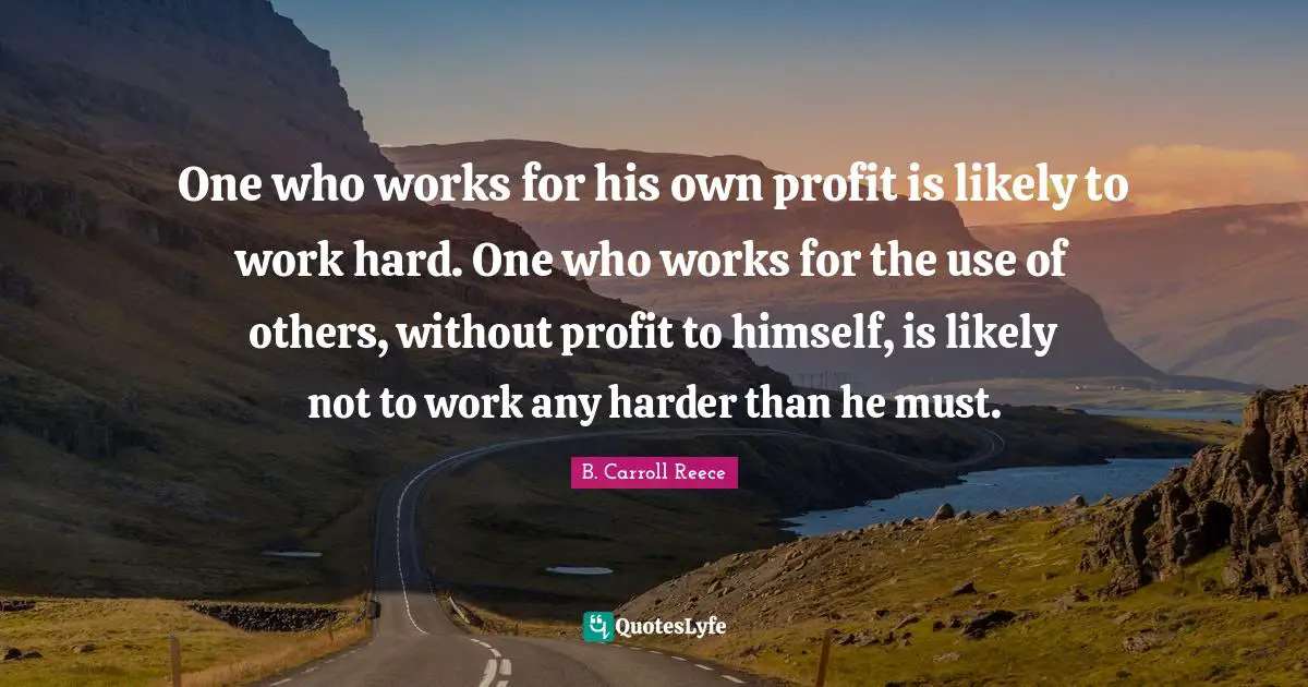 One who works for his own profit is likely to work hard. One who works for the use of others, without profit to himself, is likely not to work any harder than he must.