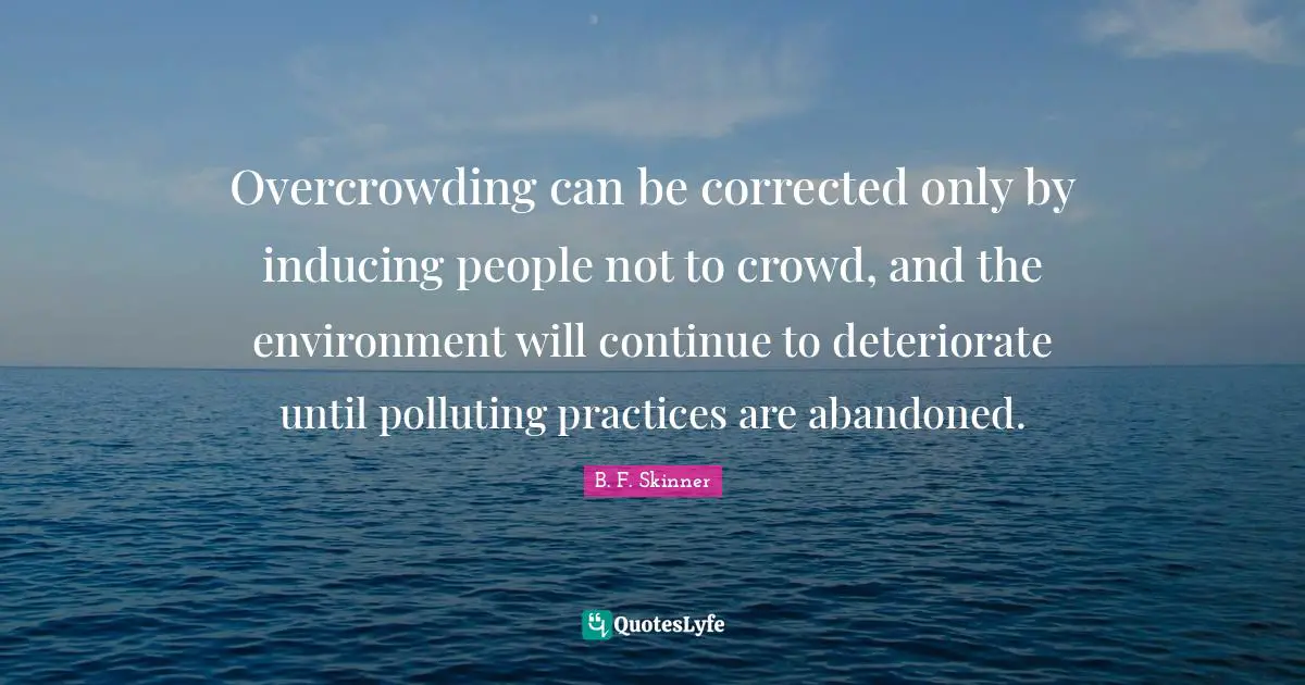Overcrowding can be corrected only by inducing people not to crowd, and the environment will continue to deteriorate until polluting practices are abandoned.