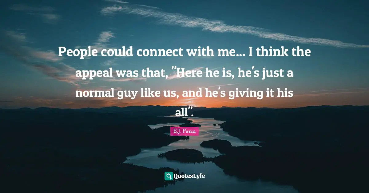 People could connect with me... I think the appeal was that, "Here he is, he's just a normal guy like us, and he's giving it his all".