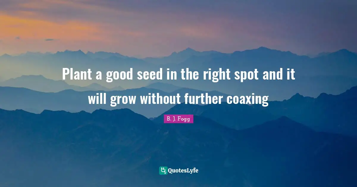 Plant a good seed in the right spot and it will grow without further coaxing