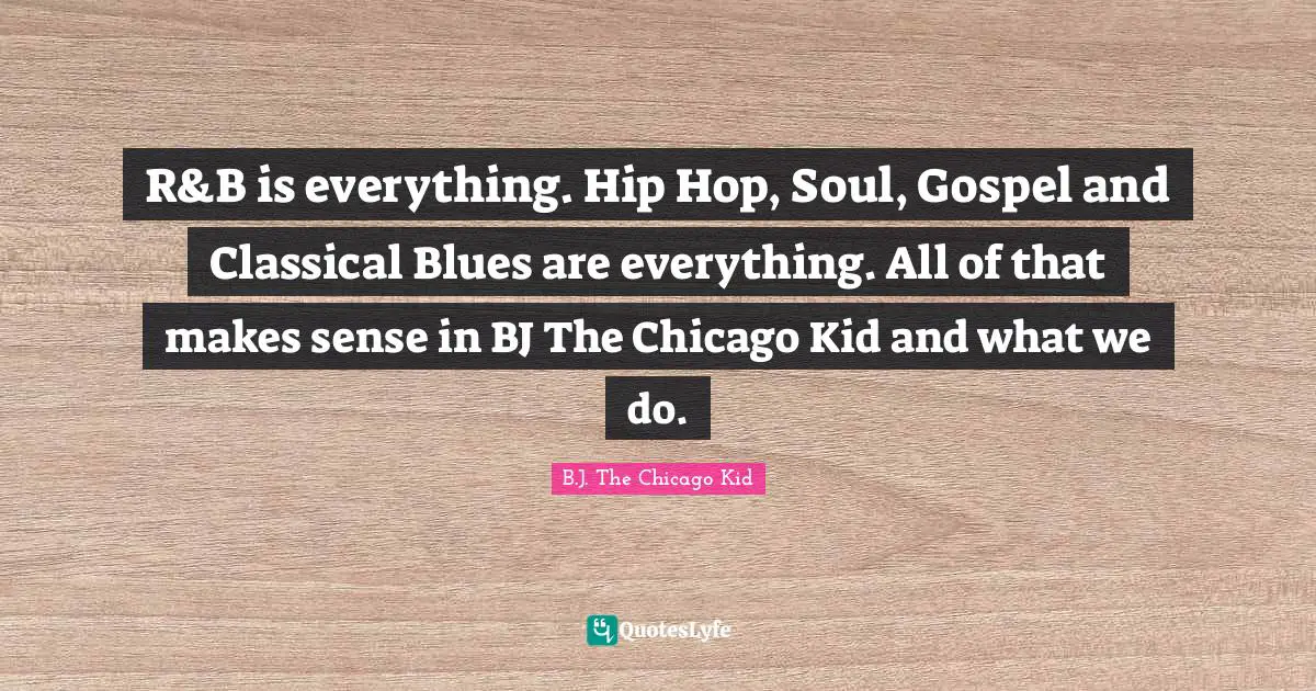 R&B is everything. Hip Hop, Soul, Gospel and Classical Blues are everything. All of that makes sense in BJ The Chicago Kid and what we do.