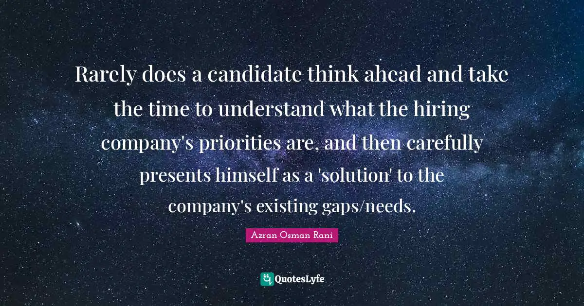 Rarely does a candidate think ahead and take the time to understand what the hiring company's priorities are, and then carefully presents himself as a 'solution' to the company's existing gaps/needs.