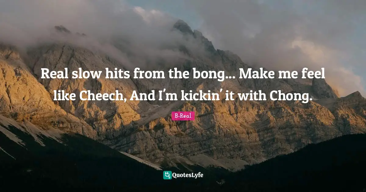 Real slow hits from the bong... Make me feel like Cheech, And I'm kickin' it with Chong.