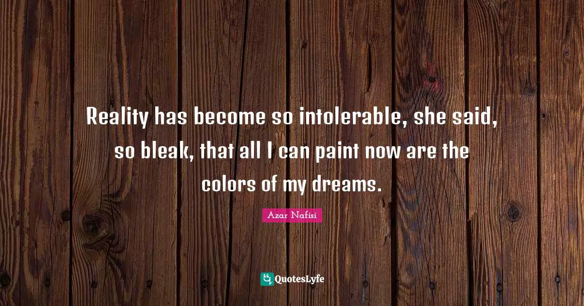 Azar Nafisi Quotes: "Reality has become so intolerable, she said, so bleak, that all I can paint now are the colors of my dreams."