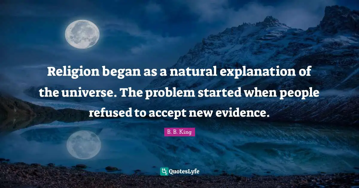 Religion began as a natural explanation of the universe. The problem started when people refused to accept new evidence.