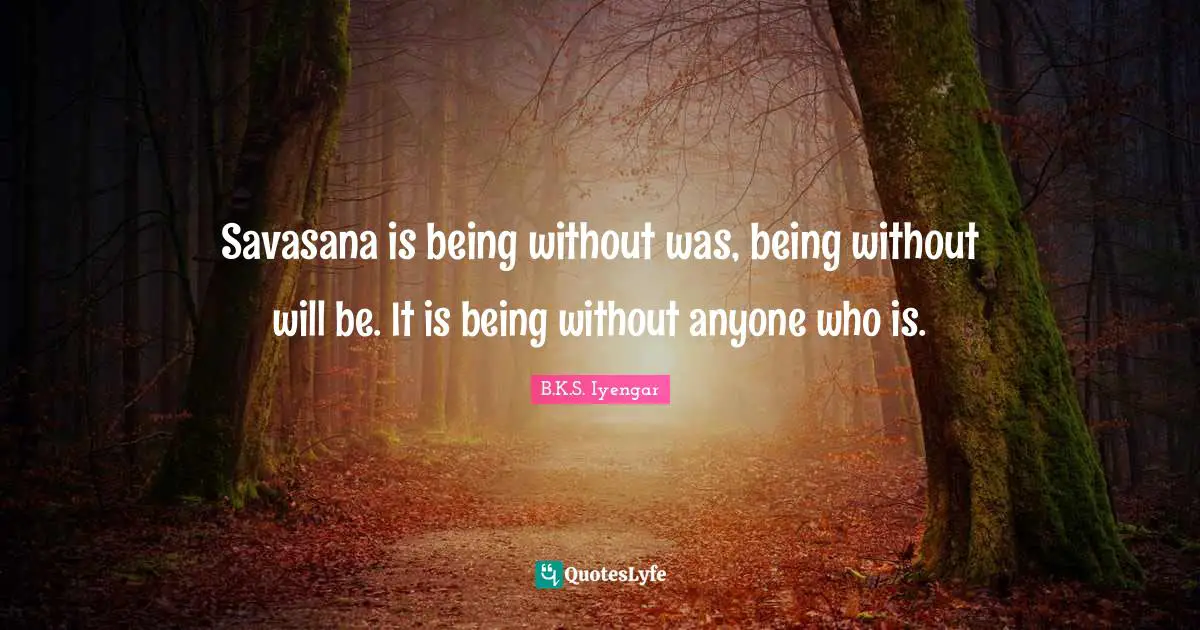 Savasana is being without was, being without will be. It is being without anyone who is.