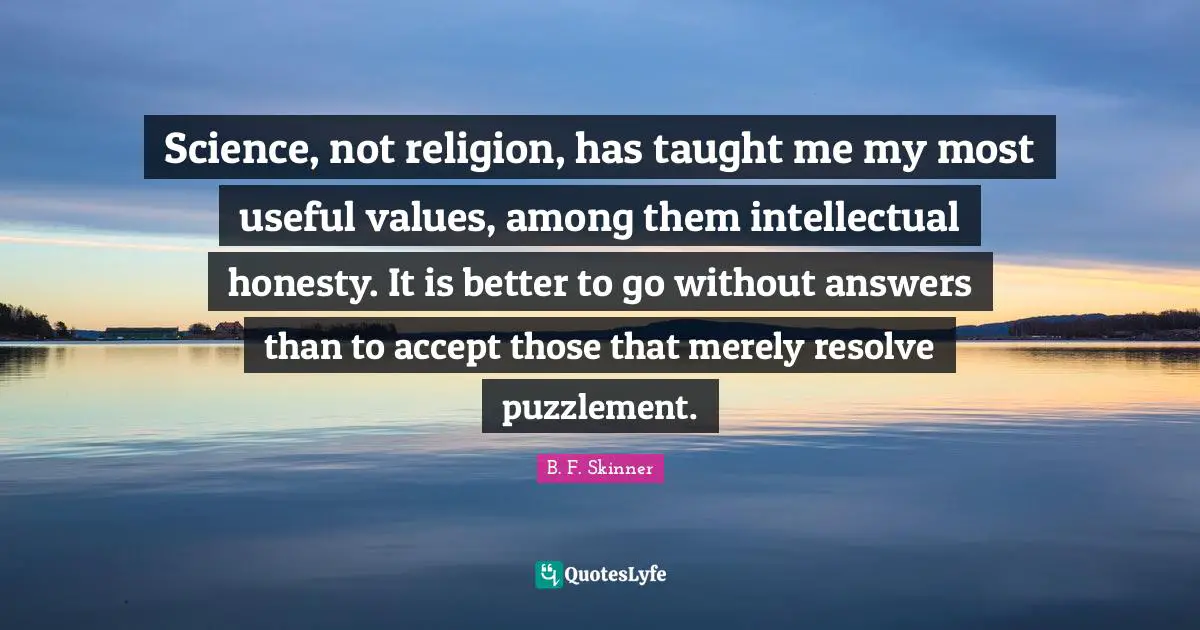 Science, not religion, has taught me my most useful values, among them intellectual honesty. It is better to go without answers than to accept those that merely resolve puzzlement.