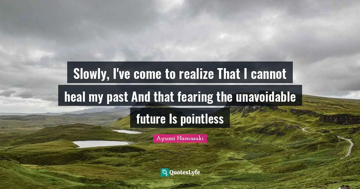 Slowly, I've come to realize That I cannot heal my past And that fearing the unavoidable future Is pointless