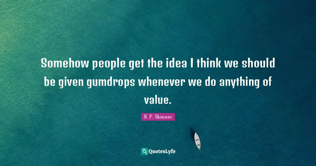 B.F. Skinner Quotes: "Somehow people get the idea I think we should be given gumdrops whenever we do anything of value."