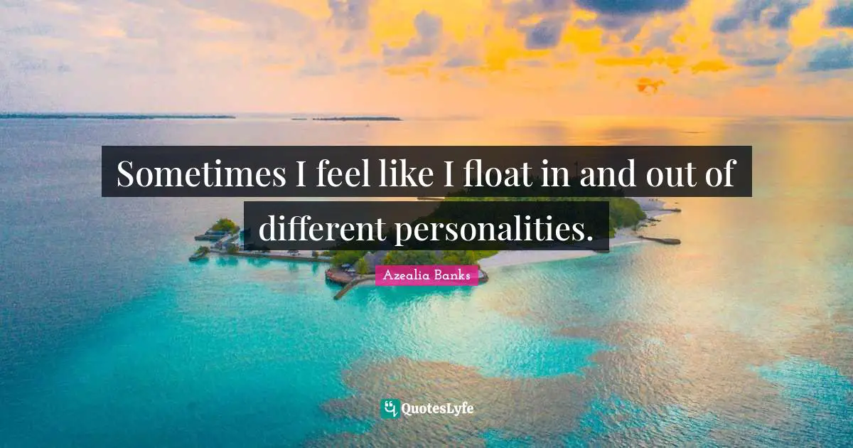 Sometimes I feel like I float in and out of different personalities.
