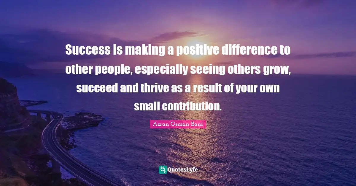 Success is making a positive difference to other people, especially seeing others grow, succeed and thrive as a result of your own small contribution.
