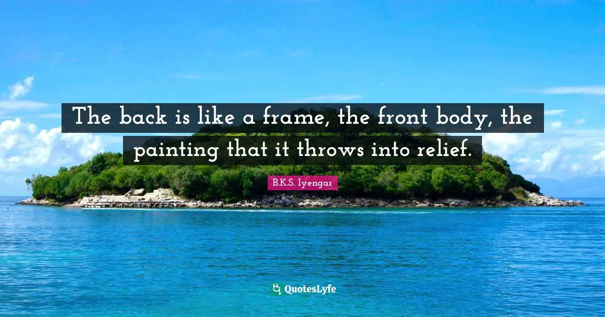 The back is like a frame, the front body, the painting that it throws into relief.