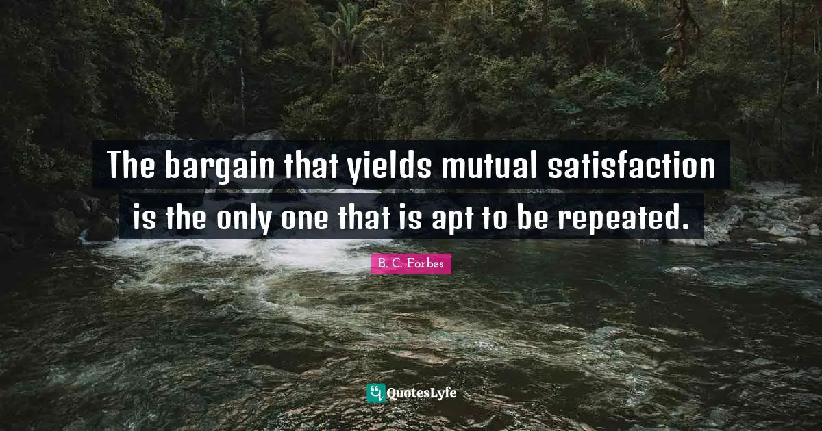 The bargain that yields mutual satisfaction is the only one that is apt to be repeated.