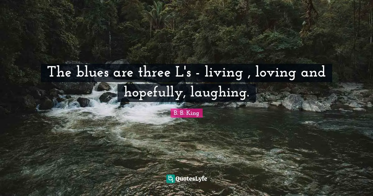 The blues are three L's - living , loving and hopefully, laughing.