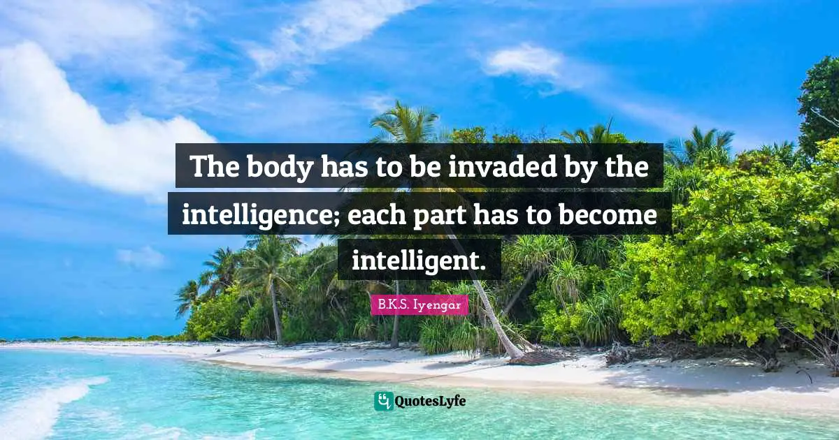 The body has to be invaded by the intelligence; each part has to become intelligent.