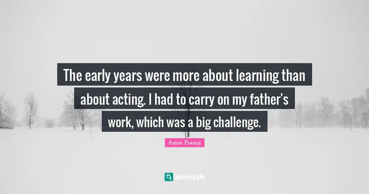 The early years were more about learning than about acting. I had to carry on my father's work, which was a big challenge.
