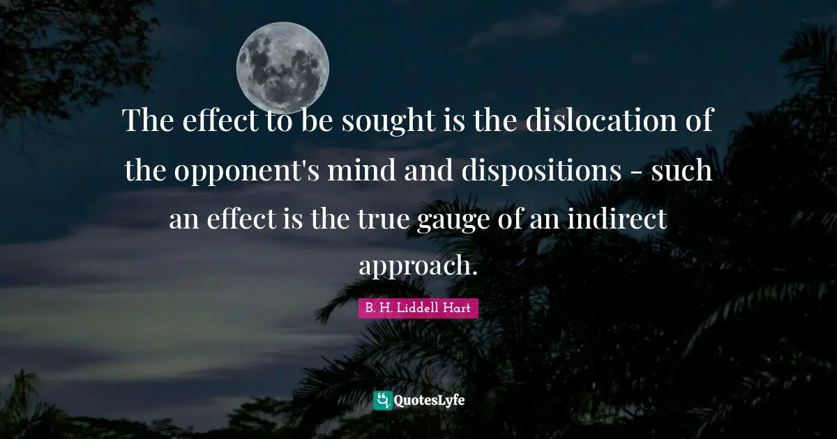 The effect to be sought is the dislocation of the opponent's mind and dispositions - such an effect is the true gauge of an indirect approach.