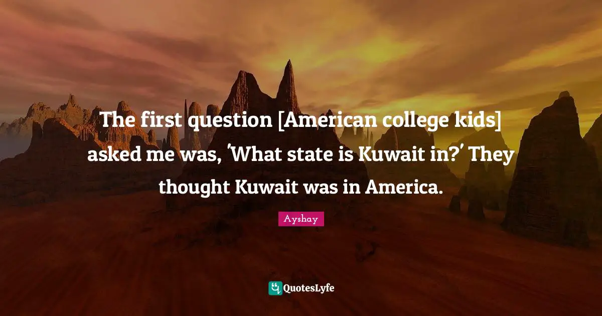 The first question [American college kids] asked me was, 'What state is Kuwait in?' They thought Kuwait was in America.